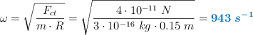 \omega = \sqrt{\frac{F_{ct}}{m\cdot R}} = \sqrt{\frac{4\cdot 10^{-11}\ N}{3\cdot 10^{-16}\ kg\cdot 0.15\ m}} = \color[RGB]{0,112,192}{\bm{943\ s^{-1}}}