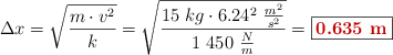 \Delta x = \sqrt{\frac{m\cdot v^2}{k}} = \sqrt{\frac{15\ kg\cdot 6.24^2\ \frac{m^2}{s^2}}{1\ 450\ \frac{N}{m}}} = \fbox{\color[RGB]{192,0,0}{\bf 0.635\ m}}