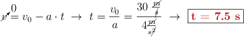 \cancelto{0}{v} = v_0 - a\cdot t\ \to\ t = \frac{v_0}{a} = \frac{30\ \frac{\cancel{m}}{\cancel{s}}}{4 \frac{\cancel{m}}{s\cancel{^2}}}\ \to\ \fbox{\color[RGB]{192,0,0}{\bf t = 7.5\ s}}