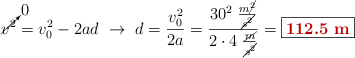 \cancelto{0}{v^2} = v_0^2 - 2ad\ \to\ d = \frac{v_0^2}{2a} = \frac{30^2\ \frac{m\cancel{^2}}{\cancel{s^2}}}{2\cdot 4\ \frac{\cancel{m}}{\cancel{s^2}}} = \fbox{\color[RGB]{192,0,0}{\bf 112.5\ m}}