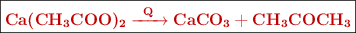 \fbox{\color[RGB]{192,0,0}{\bf \ce{Ca(CH3COO)2 ->[Q] CaCO3 + CH3COCH3}}}