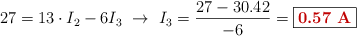 27 = 13\cdot I_2 - 6I_3\ \to\ I_3 = \frac{27 - 30.42}{-6} = \fbox{\color[RGB]{192,0,0}{\bf 0.57\ A}}