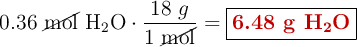0.36\ \cancel{\text{mol}}\ \ce{H2O}\cdot \frac{18\ g}{1\ \cancel{\text{mol}}} = \fbox{\color[RGB]{192,0,0}{\textbf{6.48 g \ce{H2O}}}}