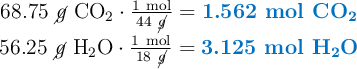 \left 68.75\ \cancel{g}\ \ce{CO2}\cdot \frac{1\ \text{mol}}{44\ \cancel{g}} = {\color[RGB]{0,112,192}{\textbf{1.562 mol \ce{CO2}}}} \atop 56.25\ \cancel{g}\ \ce{H2O}\cdot \frac{1\ \text{mol}}{18\ \cancel{g}} = {\color[RGB]{0,112,192}{\textbf{3.125 mol \ce{H2O}}}} \right