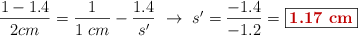 \frac{1 - 1.4}{2 cm} = \frac{1}{1\ cm} - \frac{1.4}{s^{\prime}}\ \to\ s^{\prime} = \frac{-1.4}{-1.2} = \fbox{\color[RGB]{192,0,0}{\bf 1.17\ cm}}