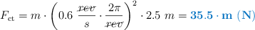 F_{\text{ct}} = m\cdot \left(0.6\ \frac{\cancel{rev}}{s}\cdot \frac{2\pi}{\cancel{rev}}\right)^2\cdot 2.5\ m = \color[RGB]{0,112,192}{\bf 35.5\cdot m\ (N)}