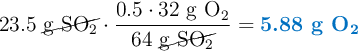 23.5\ \cancel{\ce{g\ SO2}}\cdot \frac{0.5\cdot 32\ \ce{g\ O2}}{64\ \cancel{\ce{g\ SO2}}} = \color[RGB]{0,112,192}{\textbf{5.88 g \ce{O2}}}