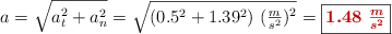 a = \sqrt{a_t^2 + a_n^2} = \sqrt{(0.5^2 + 1.39^2)\ (\textstyle{m\over s^2})^2} = \fbox{\color[RGB]{192,0,0}{\bm{1.48\ \frac{m}{s^2}}}}