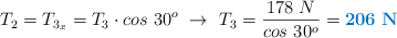 T_2 = T_{3_x} = T_3\cdot cos\ 30^o\ \to\ T_3 = \frac{178\ N}{cos\ 30^o} = \color[RGB]{0,112,192}{\bf 206\ N}