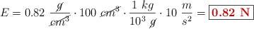 E = 0.82\ \frac{\cancel{g}}{\cancel{cm^3}}\cdot 100\ \cancel{cm^3}\cdot \frac{1\ kg}{10^3\ \cancel{g}}\cdot 10\ \frac{m}{s^2} = \fbox{\color[RGB]{192,0,0}{\bf 0.82\ N}}
