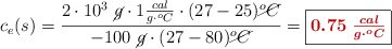 c_e(s) = \frac{2\cdot 10^3\ \cancel{g}\cdot 1\frac{cal}{g\cdot ^oC}\cdot (27 - 25)\cancel{^oC}}{-100\ \cancel{g}\cdot (27 - 80)\cancel{^oC}} = \fbox{\color[RGB]{192,0,0}{\bm{0.75\ \frac{cal}{g\cdot ^oC}}}}