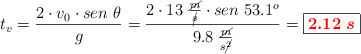 t_v = \frac{2\cdot v_0\cdot sen\ \theta}{g} = \frac{2\cdot 13\ \frac{\cancel{m}}{\cancel{s}}\cdot sen\ 53.1^o}{9.8\ \frac{\cancel{m}}{s\cancel{^2}}} = \fbox{\color{red}{\bm{2.12\ s}}}