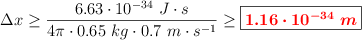 \Delta x \geq \frac{6.63\cdot 10^{-34}\ J\cdot s}{4\pi \cdot 0.65\ kg\cdot 0.7\ m\cdot s^{-1}} \geq \fbox{\color{red}{\bm{1.16\cdot 10^{-34}\ m}}}