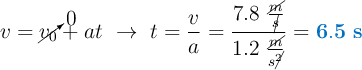 v = \cancelto{0}{v_0} + at\ \to\ t = \frac{v}{a} = \frac{7.8\ \frac{\cancel{m}}{\cancel{s}}}{1.2\ \frac{\cancel{m}}{s\cancel{^2}}} = \color[RGB]{0,112,192}{\bf 6.5\ s}