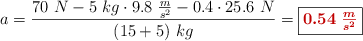 a = \frac{70\ N - 5\ kg\cdot 9.8\ \frac{m}{s^2} - 0.4\cdot 25.6\ N}{(15 + 5)\ kg} = \fbox{\color[RGB]{192,0,0}{\bm{0.54\ \frac{m}{s^2}}}}