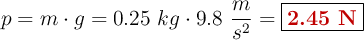 p = m\cdot g = 0.25\ kg\cdot 9.8\ \frac{m}{s^2} = \fbox{\color[RGB]{192,0,0}{\bf 2.45\ N}}