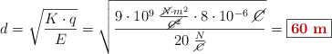 d = \sqrt{\frac{K\cdot q}{E}} = \sqrt{\frac{9\cdot 10^9\ \frac{\cancel{N}\cdot m^2}{\cancel{C^2}}\cdot 8\cdot 10^{-6}\ \cancel{C}}{20\ \frac{N}{\cancel{C}}}} = \fbox{\color[RGB]{192,0,0}{\bf 60\ m}}
