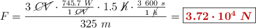 F = \frac{3\ \cancel{CV}\cdot \frac{745.7\ W}{1\ \cancel{CV}}\cdot 1.5\ \cancel{h}\cdot \frac{3\ 600\ s}{1\ \cancel{h}}}{325\ m}} = \fbox{\color[RGB]{192,0,0}{\bm{3.72\cdot 10^4\ N}}}
