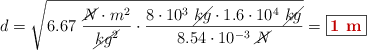 d = \sqrt{6.67\ \frac{\cancel{N}\cdot m^2}{\cancel{kg^2}}\cdot \frac{8\cdot 10^3\ \cancel{kg}\cdot 1.6\cdot 10^4\ \cancel{kg}}{8.54\cdot 10^{-3}\ \cancel{N}}} = \fbox{\color[RGB]{192,0,0}{\bf 1\ m}}