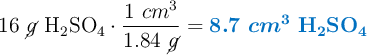 16\ \cancel{g}\ \ce{H2SO4}\cdot \frac{1\ cm^3}{1.84\ \cancel{g}} = \color[RGB]{0,112,192}{\bm{8.7\ cm^3\ \textbf{\ce{H2SO4}}}}
