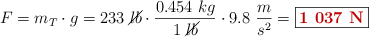F = m_T\cdot g = 233\ \cancel{lb}\cdot \frac{0.454\ kg}{1\ \cancel{lb}}\cdot 9.8\ \frac{m}{s^2} = \fbox{\color[RGB]{192,0,0}{\bf 1\ 037\ N}}