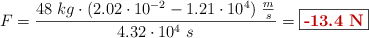 F = \frac{48\ kg\cdot (2.02\cdot 10^{-2} - 1.21\cdot 10^4)\ \frac{m}{s}}{4.32\cdot 10^4\ s} = \fbox{\color[RGB]{192,0,0}{\bf -13.4\ N}}