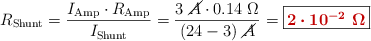 R_{\text{Shunt}} = \frac{I_{\text{Amp}}\cdot R_{\text{Amp}}}{I_{\text{Shunt}}} = \frac{3\ \cancel{A}\cdot 0.14\ \Omega}{(24 - 3)\ \cancel{A}} = \fbox{\color[RGB]{192,0,0}{\bm{2\cdot 10^{-2}\ \Omega}}}