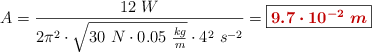 A = \frac{12\ W}{2\pi^2\cdot \sqrt{30\ N\cdot 0.05\ \frac{kg}{m}}\cdot 4^2\ s^{-2}} = \fbox{\color[RGB]{192,0,0}{\bm{9.7\cdot 10^{-2}\ m}}}