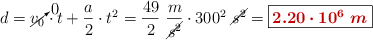d = \cancelto{0}{v_0}\cdot t + \frac{a}{2}\cdot t^2 = \frac{49}{2}\ \frac{m}{\cancel{s^2}}\cdot 300^2\ \cancel{s^2} = \fbox{\color[RGB]{192,0,0}{\bm{2.20\cdot 10^6\ m}}}