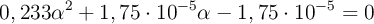 0,233\alpha^2 + 1,75\cdot 10^{-5}\alpha - 1,75\cdot 10^{-5} = 0 0,233\alpha^2 + 1,75\cdot 10^{-5}\alpha - 1,75\cdot 10^{-5} = 0