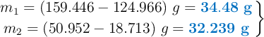 \left m_1 = (159.446 - 124.966)\ g = {\color[RGB]{0,112,192}{\bf 34.48\ g}} \atop m_2 = (50.952 - 18.713)\ g = {\color[RGB]{0,112,192}{\bf 32.239\ g}} \right \}