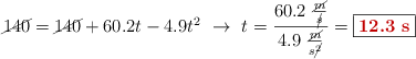 \cancel{140} = \cancel{140} + 60.2t - 4.9t^2\ \to\ t = \frac{60.2\ \frac{\cancel{m}}{\cancel{s}}}{4.9\ \frac{\cancel{m}}{s\cancel{^2}}} = \fbox{\color[RGB]{192,0,0}{\bf 12.3\ s}}