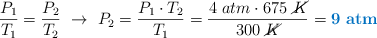 \frac{P_1}{T_1} = \frac{P_2}{T_2}\ \to\ P_2 = \frac{P_1\cdot T_2}{T_1} = \frac{4\ atm\cdot 675\ \cancel{K}}{300\ \cancel{K}} = \color[RGB]{0,112,192}{\bf 9\ atm}