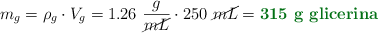 m_g = \rho_g\cdot V_g = 1.26\ \frac{g}{\cancel{mL}}\cdot 250\ \cancel{mL} = \color[RGB]{2,112,20}{\textbf{315\ g\ \text{glicerina}}