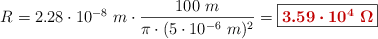 R = 2.28\cdot 10^{-8}\ m\cdot \frac{100\ m}{\pi\cdot (5\cdot 10^{-6}\ m)^2} = \fbox{\color[RGB]{192,0,0}{\bm{3.59\cdot 10^4\ \Omega}}}