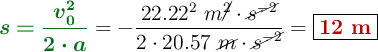 {\color[RGB]{2,112,20}{\bm{s = \frac{v_0^2}{2\cdot a}}}} = - \frac{22.22^2\ m\cancel{^2}\cdot \cancel{s^{-2}}}{2\cdot 20.57\ \cancel{m}\cdot \cancel{s^{-2}}} = \fbox{\color[RGB]{192,0,0}{\bf 12\ m}}
