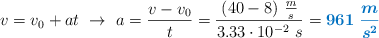 v = v_0 + at\ \to\ a = \frac{v - v_0}{t} = \frac{(40 - 8)\ \frac{m}{s}}{3.33\cdot 10^{-2}\ s} = \color[RGB]{0,112,192}{\bm{961\ \frac{m}{s^2}}}