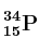 \bf ^{34}_{15}P