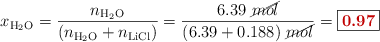 x_{\ce{H2O}} = \frac{n_{\ce{H2O}}}{(n_{\ce{H2O}} + n_{\ce{LiCl}})} = \frac{6.39\ \cancel{mol}}{(6.39 + 0.188)\ \cancel{mol}} = \fbox{\color[RGB]{192,0,0}{\bf 0.97}}