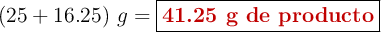 (25 + 16.25)\ g = \fbox{\color[RGB]{192,0,0}{\textbf{41.25 g de producto}}}