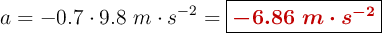 a = - 0.7\cdot 9.8\ m\cdot s^{-2} = \fbox{\color[RGB]{192,0,0}{\bm{- 6.86\ m\cdot s^{-2}}}}