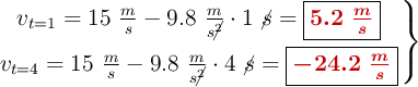 \left v_{t=1} = 15\ \frac{m}{s} - 9.8\ \frac{m}{s\cancel{^2}}\cdot 1\ \cancel{s} = {\fbox{\color[RGB]{192,0,0}{\bm{5.2\ \frac{m}{s}}}}} \atop v_{t=4} = 15\ \frac{m}{s} - 9.8\ \frac{m}{s\cancel{^2}}\cdot 4\ \cancel{s} = {\fbox{\color[RGB]{192,0,0}{\bm{-24.2\ \frac{m}{s}}}}} \right \}