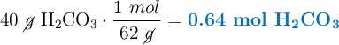 40\ \cancel{g}\ \ce{H2CO3}\cdot \frac{1\ mol}{62\ \cancel{g}} = \color[RGB]{0,112,192}{\textbf{0.64\ \ce{mol\ H2CO3}}}