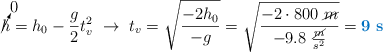 \cancelto{0}{h} = h_0 - \frac{g}{2}t_v^2\ \to\ t_v = \sqrt{\frac{-2h_0}{-g}} = \sqrt{\frac{-2\cdot 800\ \cancel{m}}{-9.8\ \frac{\cancel{m}}{s^2}}} = \color[RGB]{0,112,192}{\bf 9\ s}