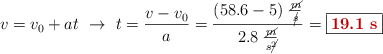 v = v_0 + at\ \to\ t = \frac{v - v_0}{a} = \frac{(58.6 - 5)\ \frac{\cancel{m}}{\cancel{s}}}{2.8\ \frac{\cancel{m}}{s\cancel{^2}}} = \fbox{\color[RGB]{192,0,0}{\bf 19.1\ s}}