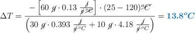 \Delta T = \frac{-\left[60\ \cancel{g}\cdot 0.13\ \frac{\cancel{J}}{\cancel{g}\cdot \cancel{^oC}}\right]\cdot (25 - 120) \cancel{^oC}}{\left(30\ \cancel{g}\cdot 0.393\ \frac{\cancel{J}}{\cancel{g}\cdot ^oC} + 10\ \cancel{g}\cdot 4.18\ \frac{\cancel{J}}{\cancel{g}\cdot ^oC\right)} = \color[RGB]{0,112,192}{\bm{13.8^oC}