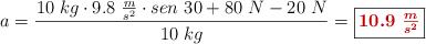 a = \frac{10\ kg\cdot 9.8\ \frac{m}{s^2}\cdot  sen\ 30 + 80\ N - 20\ N}{10\ kg}  = \fbox{\color[RGB]{192,0,0}{\bm{10.9\ \frac{m}{s^2}}}}