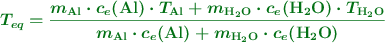 \color[RGB]{2,112,20}{\bm{T_{eq} = \frac{m_{\ce{Al}}\cdot c_e(\ce{Al})\cdot T_{\ce{Al}} + m_{\ce{H2O}}\cdot c_e(\ce{H2O})\cdot T_{\ce{H2O}}}{m_{\ce{Al}}\cdot c_e(\ce{Al}) + m_{\ce{H2O}}\cdot c_e(\ce{H2O})}}}