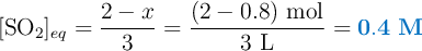 [\ce{SO2}]_{eq} = \frac{2-x}{3} = \frac{(2 - 0.8)\ \ce{mol}}{3\ \ce{L}} = \color[RGB]{0,112,192}{\bf 0.4\ M}