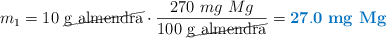 m_1 = 10\ \cancel{\text{g\ almendra}}\cdot \frac{270\ mg\ Mg}{100\ \cancel{\text{g\ almendra}}} = \color[RGB]{0,112,192}{\bf 27.0\ \textbf{mg\ Mg}}